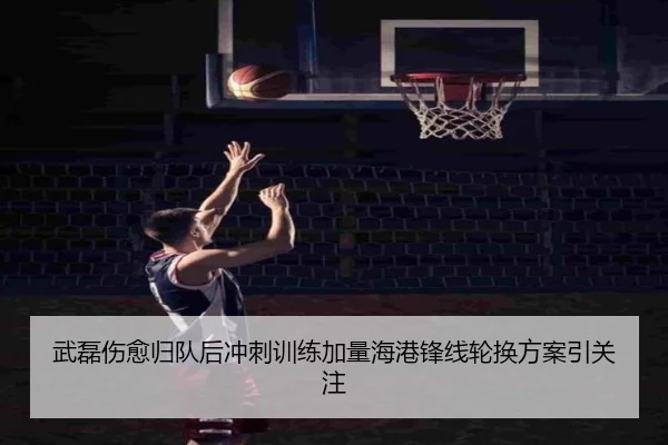 武磊伤愈归队后冲刺训练加量海港锋线轮换方案引关注